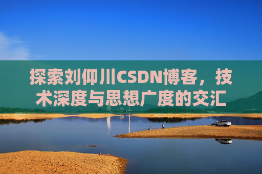 探索刘仰川CSDN博客，技术深度与思想广度的交汇